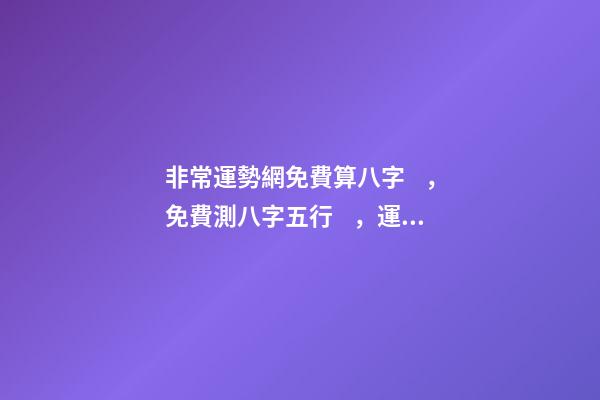 非常運勢網免費算八字，免費測八字五行，運程 運勢測算2021年免費，測測你2021年你將走什么運